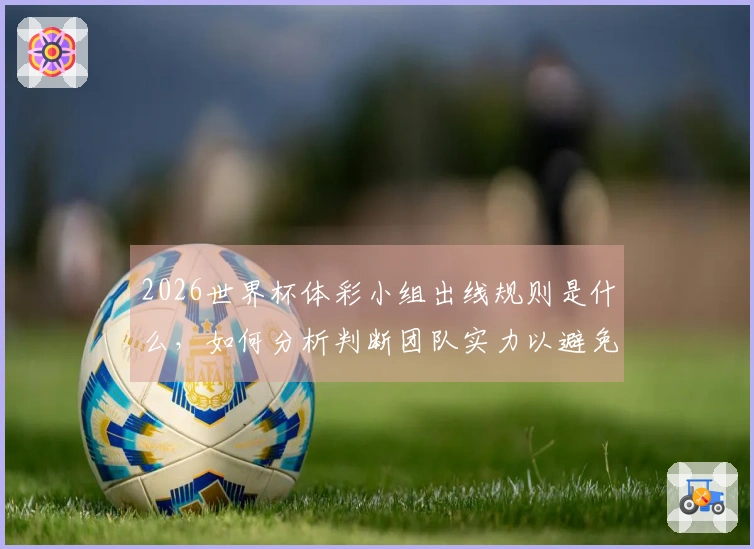 2026世界杯体彩小组出线规则是什么，如何分析判断团队实力以避免误区