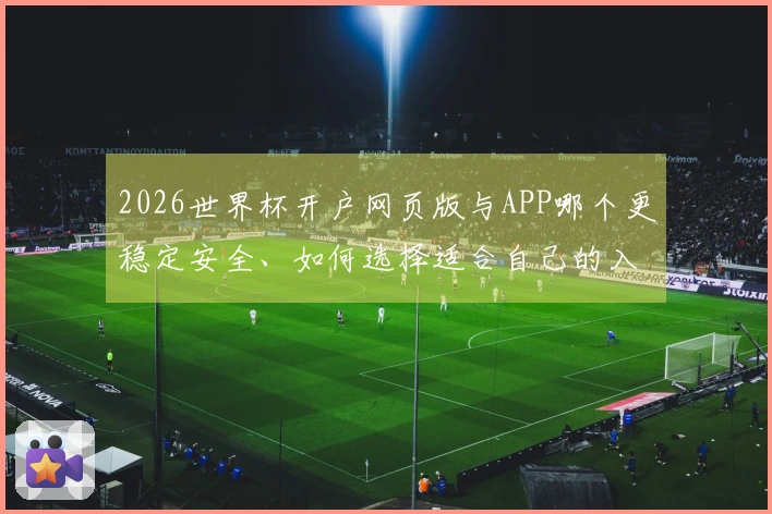 2026世界杯开户网页版与APP哪个更稳定安全、如何选择适合自己的入口