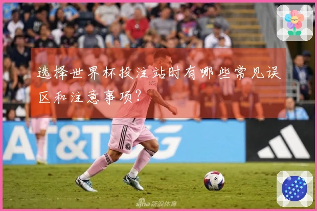 选择世界杯投注站时有哪些常见误区和注意事项？