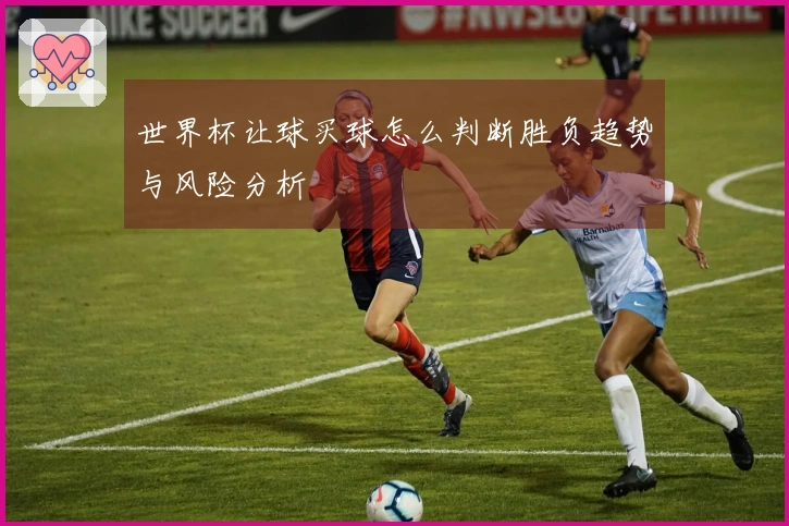世界杯让球买球怎么判断胜负趋势与风险分析