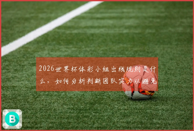 2026世界杯体彩小组出线规则是什么，如何分析判断团队实力以避免误区