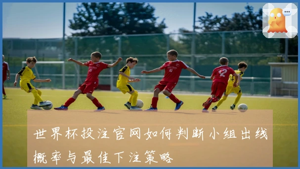 世界杯投注官网如何判断小组出线概率与最佳下注策略