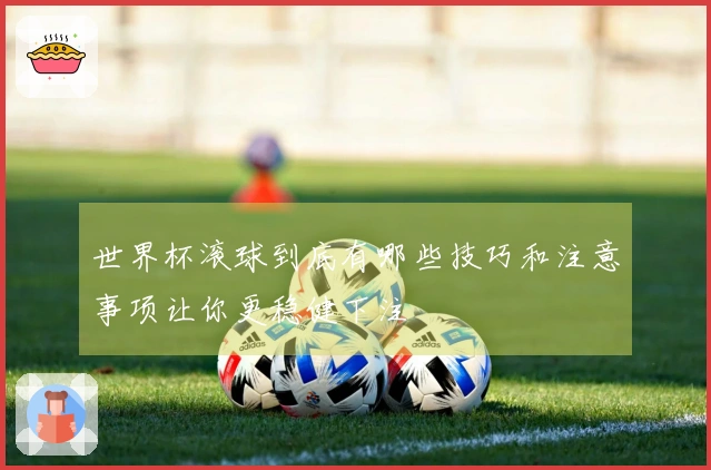 世界杯滚球到底有哪些技巧和注意事项让你更稳健下注
