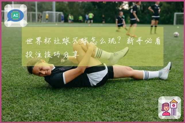 世界杯让球买球怎么玩？新手必看投注技巧分享