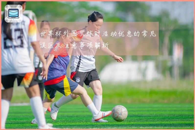 世界杯外围买球时活动优惠的常见误区及注意事项解析