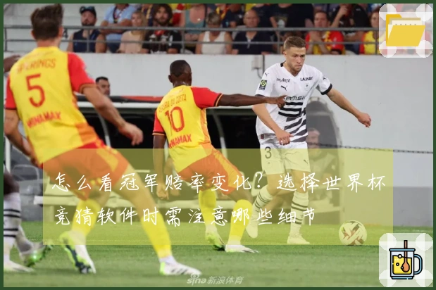 怎么看冠军赔率变化？选择世界杯竞猜软件时需注意哪些细节