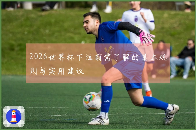 2026世界杯下注前需了解的基本规则与实用建议